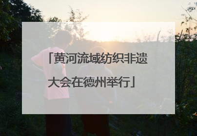 黄河流域纺织非遗大会在德州举行