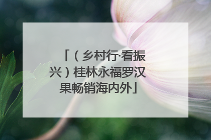 （乡村行·看振兴）桂林永福罗汉果畅销海内外