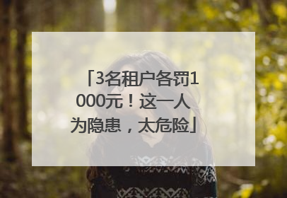 3名租户各罚1000元！这一人为隐患，太危险