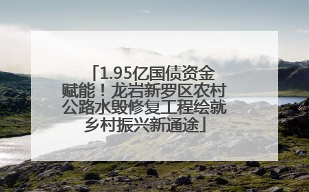 1.95亿国债资金赋能！龙岩新罗区农村公路水毁修复工程绘就乡村振兴新通途