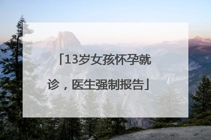 13岁女孩怀孕就诊，医生强制报告