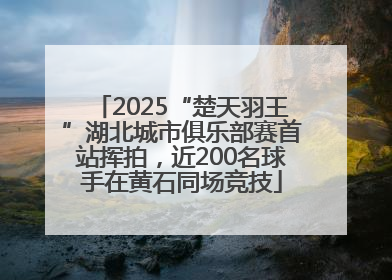 2025“楚天羽王”湖北城市俱乐部赛首站挥拍，近200名球手在黄石同场竞技