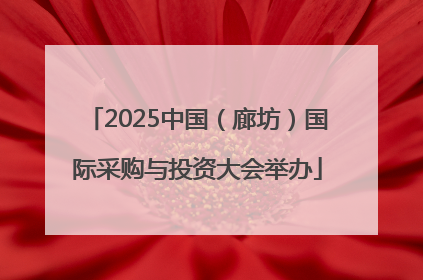 2025中国（廊坊）国际采购与投资大会举办