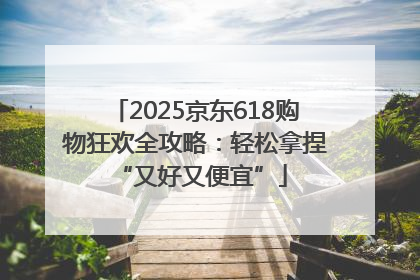 2025京东618购物狂欢全攻略：轻松拿捏 “又好又便宜”