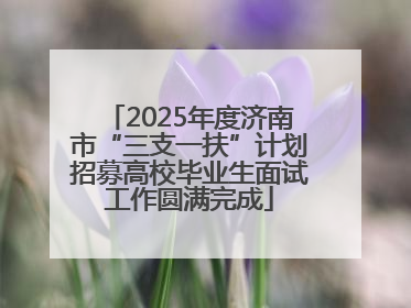 2025年度济南市“三支一扶”计划招募高校毕业生面试工作圆满完成