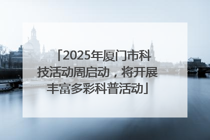 2025年厦门市科技活动周启动，将开展丰富多彩科普活动