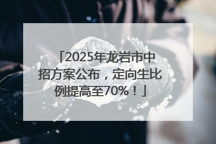 2025年龙岩市中招方案公布，定向生比例提高至70%！