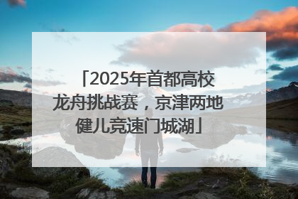 2025年首都高校龙舟挑战赛，京津两地健儿竞速门城湖