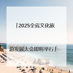 2025全省文化旅游发展大会即将举行