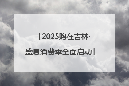 2025购在吉林·盛夏消费季全面启动