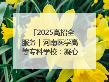2025高招全服务｜河南医学高等专科学校：凝心聚力再出发 砥砺前行谱新篇