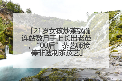 21岁女孩炒茶锅前连站数月手上长出老茧，“00后”茶艺师接棒非遗制茶技艺