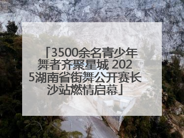 3500余名青少年舞者齐聚星城 2025湖南省街舞公开赛长沙站燃情启幕