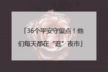 36个平安守望点！他们每天都在“逛”夜市
