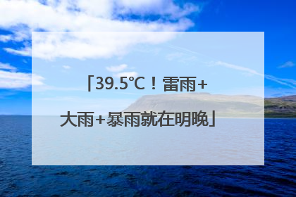 39.5℃！雷雨+大雨+暴雨就在明晚