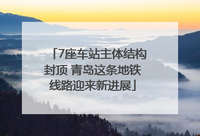 7座车站主体结构封顶 青岛这条地铁线路迎来新进展