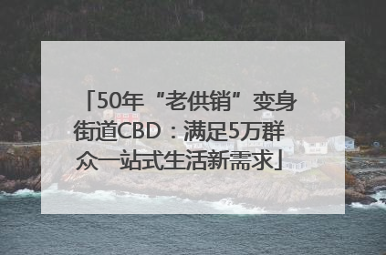 50年“老供销”变身街道CBD：满足5万群众一站式生活新需求