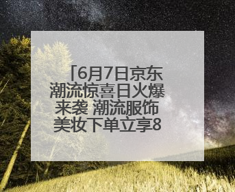 6月7日京东潮流惊喜日火爆来袭 潮流服饰美妆下单立享85折