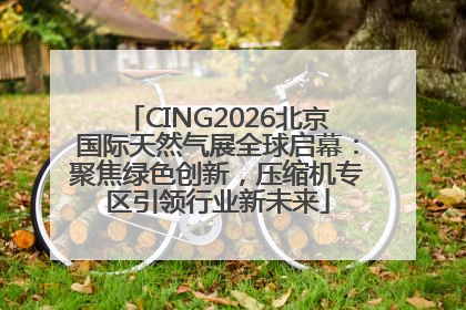 CING2026北京国际天然气展全球启幕：聚焦绿色创新，压缩机专区引领行业新未来