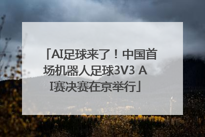 AI足球来了！中国首场机器人足球3V3 AI赛决赛在京举行