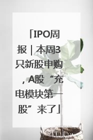IPO周报｜本周3只新股申购，A股“充电模块第一股”来了