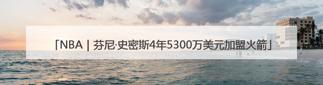 NBA｜芬尼·史密斯4年5300万美元加盟火箭